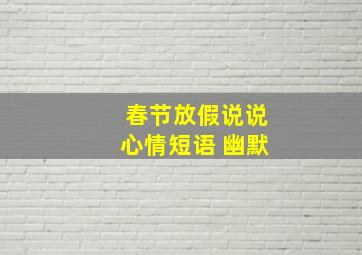 春节放假说说心情短语 幽默